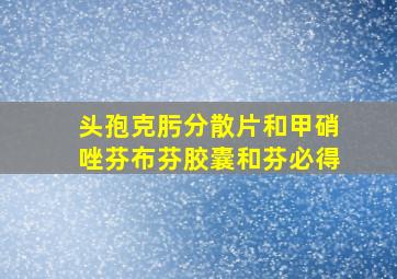 头孢克肟分散片和甲硝唑芬布芬胶囊和芬必得