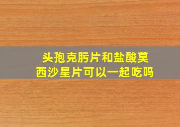 头孢克肟片和盐酸莫西沙星片可以一起吃吗