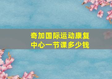 奇加国际运动康复中心一节课多少钱