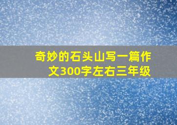 奇妙的石头山写一篇作文300字左右三年级