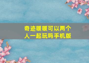 奇迹暖暖可以两个人一起玩吗手机版