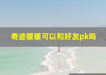 奇迹暖暖可以和好友pk吗