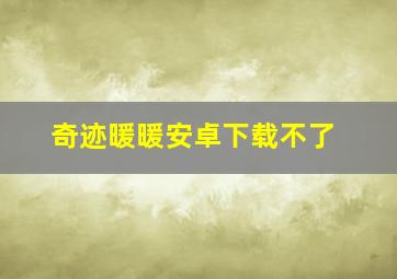 奇迹暖暖安卓下载不了