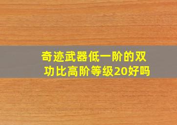 奇迹武器低一阶的双功比高阶等级20好吗