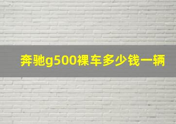 奔驰g500裸车多少钱一辆