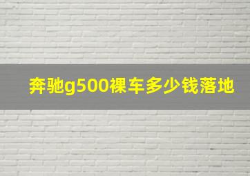 奔驰g500裸车多少钱落地