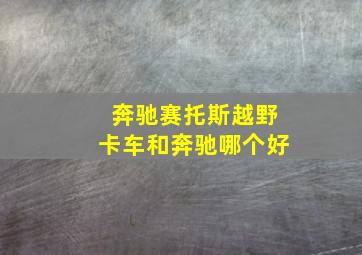 奔驰赛托斯越野卡车和奔驰哪个好