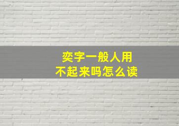 奕字一般人用不起来吗怎么读