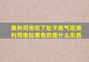 奥利司他吃了肚子胀气吃奥利司他拉黑色的是什么东西