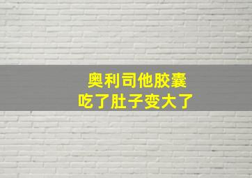 奥利司他胶囊吃了肚子变大了