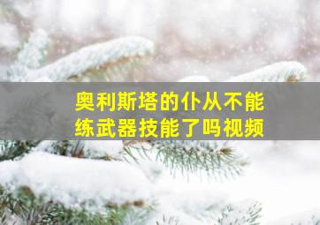 奥利斯塔的仆从不能练武器技能了吗视频