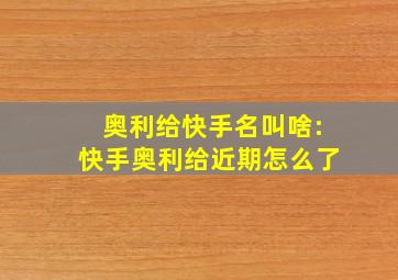 奥利给快手名叫啥:快手奥利给近期怎么了