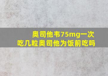 奥司他韦75mg一次吃几粒奥司他为饭前吃吗