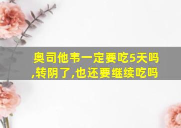 奥司他韦一定要吃5天吗,转阴了,也还要继续吃吗