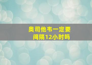 奥司他韦一定要间隔12小时吗