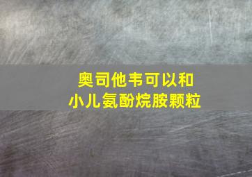 奥司他韦可以和小儿氨酚烷胺颗粒