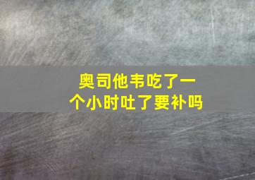 奥司他韦吃了一个小时吐了要补吗