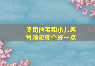 奥司他韦和小儿感冒颗粒哪个好一点