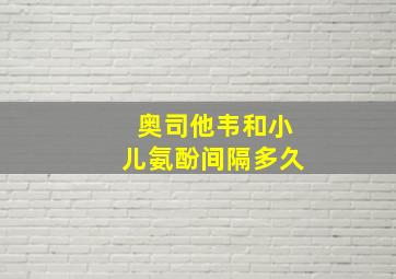 奥司他韦和小儿氨酚间隔多久