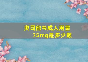 奥司他韦成人用量75mg是多少颗