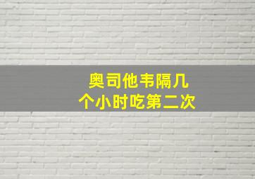 奥司他韦隔几个小时吃第二次