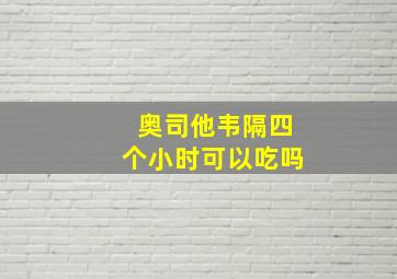 奥司他韦隔四个小时可以吃吗