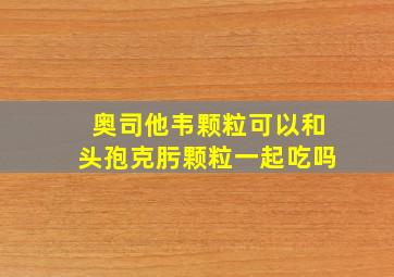 奥司他韦颗粒可以和头孢克肟颗粒一起吃吗