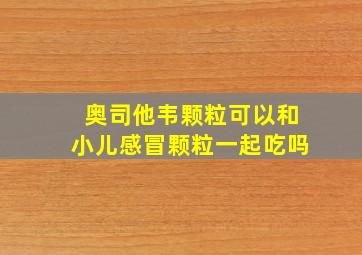 奥司他韦颗粒可以和小儿感冒颗粒一起吃吗