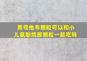 奥司他韦颗粒可以和小儿氨酚烷胺颗粒一起吃吗