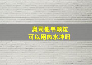 奥司他韦颗粒可以用热水冲吗