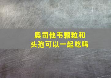 奥司他韦颗粒和头孢可以一起吃吗