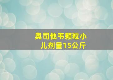 奥司他韦颗粒小儿剂量15公斤