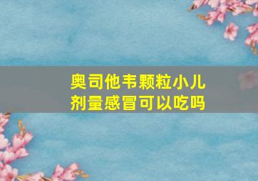 奥司他韦颗粒小儿剂量感冒可以吃吗