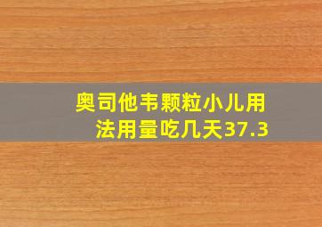 奥司他韦颗粒小儿用法用量吃几天37.3