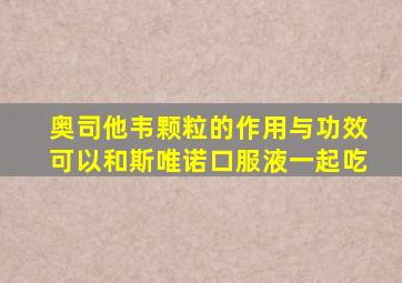 奥司他韦颗粒的作用与功效可以和斯唯诺口服液一起吃