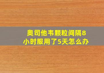 奥司他韦颗粒间隔8小时服用了5天怎么办