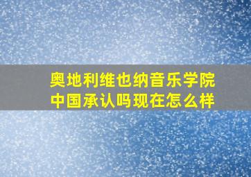 奥地利维也纳音乐学院中国承认吗现在怎么样