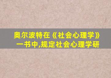 奥尔波特在《社会心理学》一书中,规定社会心理学研