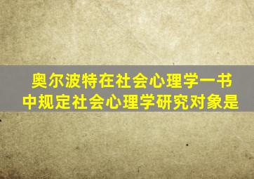 奥尔波特在社会心理学一书中规定社会心理学研究对象是