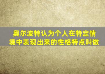 奥尔波特认为个人在特定情境中表现出来的性格特点叫做