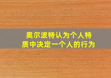 奥尔波特认为个人特质中决定一个人的行为