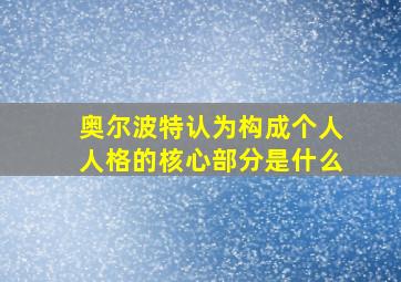 奥尔波特认为构成个人人格的核心部分是什么