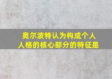 奥尔波特认为构成个人人格的核心部分的特征是