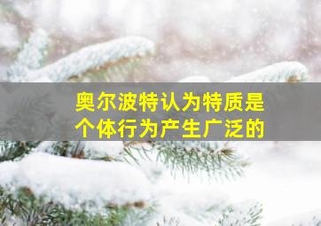 奥尔波特认为特质是个体行为产生广泛的