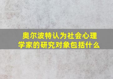 奥尔波特认为社会心理学家的研究对象包括什么