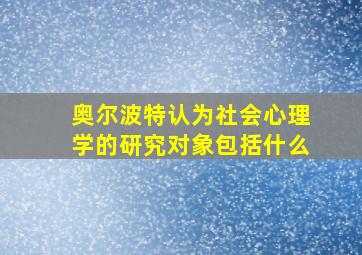 奥尔波特认为社会心理学的研究对象包括什么