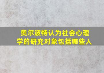 奥尔波特认为社会心理学的研究对象包括哪些人