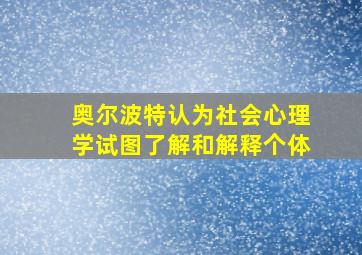 奥尔波特认为社会心理学试图了解和解释个体