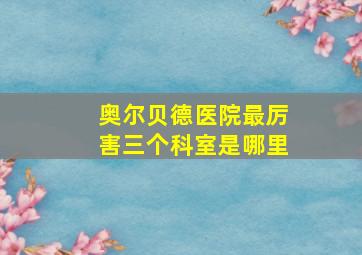 奥尔贝德医院最厉害三个科室是哪里