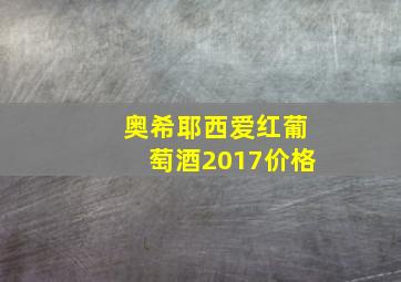 奥希耶西爱红葡萄酒2017价格